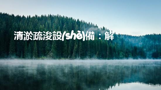 清淤疏浚設(shè)備：解放河道，還原自然之美！